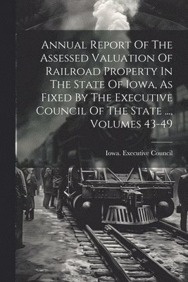 Annual Report Of The Assessed Valuation Of Railroad Property In The State Of Iowa, As Fixed By The Executive Council Of The State ..., Volumes 43-49 1