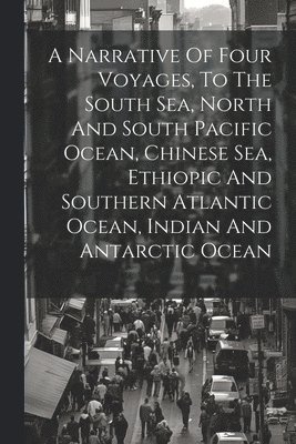 Narrative Of Four Voyages, To The South Sea, North And South Pacific Ocean, Chinese Sea, Ethiopic And Southern Atlantic Ocean, Indian And Antarctic Ocean 1