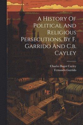 bokomslag A History Of Political And Religious Persecutions, By F. Garrido And C.b. Cayley