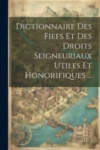 bokomslag Dictionnaire Des Fiefs Et Des Droits Seigneuriaux Utiles Et Honorifiques ...
