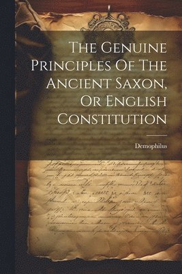 The Genuine Principles Of The Ancient Saxon, Or English Constitution 1