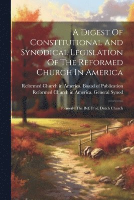 A Digest Of Constitutional And Synodical Legislation Of The Reformed Church In America 1