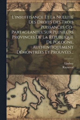 bokomslag L'insuffisance Et La Nullit Des Droits Des Trois Puissances Co-partageantes, Sur Plusieurs Provinces De La Rpublique De Pologne, Authentiquement Dmontres Et Prouves...