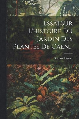 Essai Sur L'histoire Du Jardin Des Plantes De Caen... 1