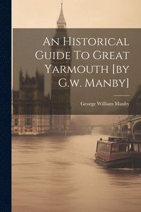 bokomslag An Historical Guide To Great Yarmouth [by G.w. Manby]