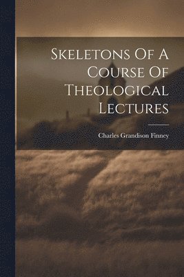 Charles Grandison Finney - Skeletons Of A Course Of Theological Lectures, Häftad