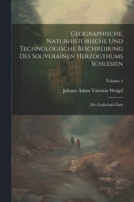 Geographische, Naturhistorische Und Technologische Beschreibung Des Souverainen Herzogthums Schlesien