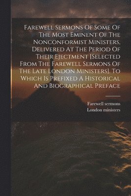 bokomslag Farewell Sermons Of Some Of The Most Eminent Of The Nonconformist Ministers, Delivered At The Period Of Their Ejectment [selected From The Farewell Sermons Of The Late London Ministers]. To Which Is