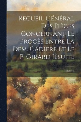 Recueil Gnral Des Pices Concernant Le Procs Entre La Dem. Cadiere Et Le P. Girard Jsuite; Volume 1 1