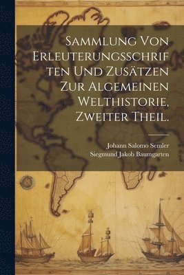 Sammlung von Erleuterungsschriften und Zustzen zur algemeinen Welthistorie, Zweiter Theil. 1