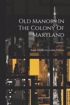 Old Manors In The Colony Of Maryland; Volume 1 1