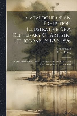 bokomslag Catalogue Of An Exhibition Illustrative Of A Centenary Of Artistic Lithography, 1796-1896