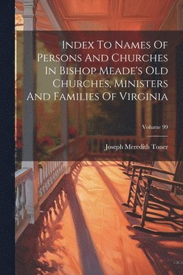 bokomslag Index To Names Of Persons And Churches In Bishop Meade's Old Churches, Ministers And Families Of Virginia; Volume 99