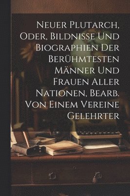 Neuer Plutarch, Oder, Bildnisse Und Biographien Der Berühmtesten Männer Und Frauen Aller Nationen, Bearb. Von Einem Vereine Gelehrter