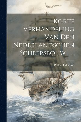 Korte Verhandeling Van Den Nederlandschen Scheepsbouw ...... 1