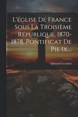 L'église De France Sous La Troisième République, 1870-1878, Pontificat De Pie Ix....