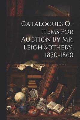 Catalogues Of Items For Auction By Mr. Leigh Sotheby, 1830-1860 1