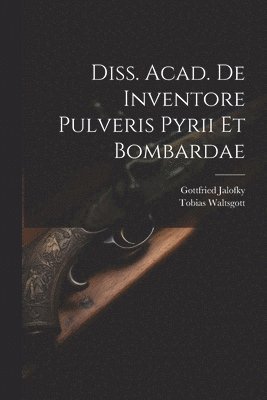 Diss. Acad. De Inventore Pulveris Pyrii Et Bombardae 1