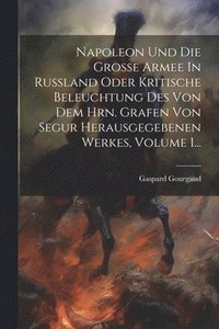 bokomslag Napoleon Und Die Groe Armee In Ruland Oder Kritische Beleuchtung Des Von Dem Hrn. Grafen Von Segur Herausgegebenen Werkes, Volume 1...