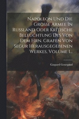 bokomslag Napoleon Und Die Große Armee In Rußland Oder Kritische Beleuchtung Des Von Dem Hrn. Grafen Von Segur Herausgegebenen Werkes, Volume 1...