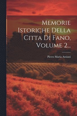 Pietro Maria Amiani - Memorie Istoriche Della Citta Di Fano, Volume 2..., Häftad