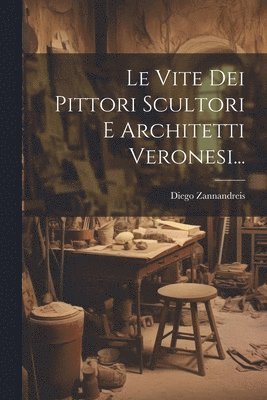Le Vite Dei Pittori Scultori E Architetti Veronesi... 1