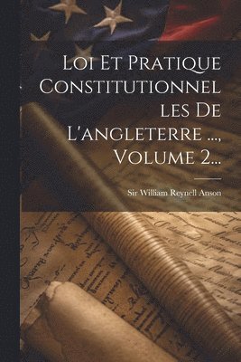 William Reynell Anson - Loi Et Pratique Constitutionnelles De L'angleterre ..., Volume 2..., Häftad