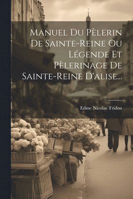 Manuel Du Plerin De Sainte-reine Ou Lgende Et Plerinage De Sainte-reine D'alise... 1