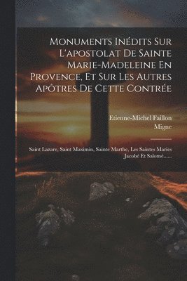 Monuments Indits Sur L'apostolat De Sainte Marie-madeleine En Provence, Et Sur Les Autres Aptres De Cette Contre 1