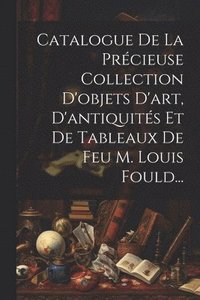 bokomslag Catalogue De La Prcieuse Collection D'objets D'art, D'antiquits Et De Tableaux De Feu M. Louis Fould...