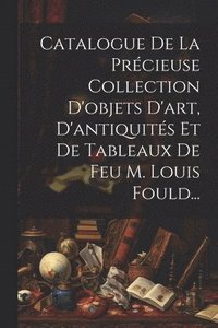 bokomslag Catalogue De La Précieuse Collection D'objets D'art, D'antiquités Et De Tableaux De Feu M. Louis Fould...