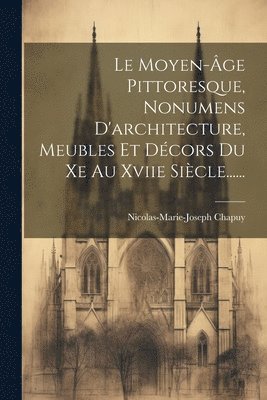 bokomslag Le Moyen-ge Pittoresque, Nonumens D'architecture, Meubles Et Dcors Du Xe Au Xviie Sicle......