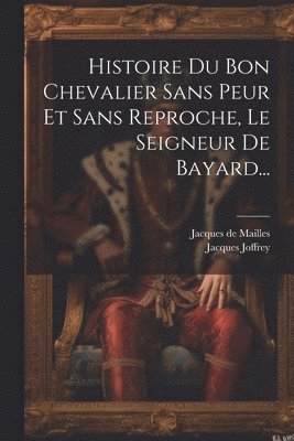Jacques De Mailles, Jacques Joffrey - Histoire Du Bon Chevalier Sans Peur Et Sans Reproche, Le Seigneur De Bayard..., Häftad