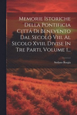 Memorie Istoriche Della Pontificia Cittá Di Benevento Dal Secolo Viii. Al Secolo Xviii. Divise In Tre Parti, Volume 1...