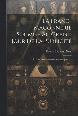 Édouard Amand Neut - Franc-maçonnerie Soumise Au Grand Jour De La Publicité, Häftad