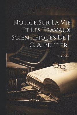 Notice Sur La Vie Et Les Travaux Scientifiques De J. C. A. Peltier... 1