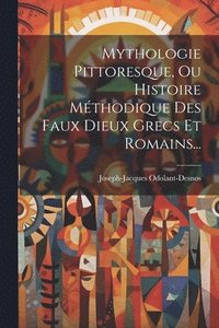bokomslag Mythologie Pittoresque, Ou Histoire Mthodique Des Faux Dieux Grecs Et Romains...