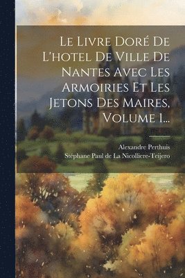 Livre Doré De L'hotel De Ville De Nantes Avec Les Armoiries Et Les Jetons Des Maires, Volume 1...