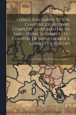 Lobbes, Son Abbaye Et Son Chapitre, Ou Histoire Complte Du Monastre De Saint-pierre  Lobbes Et Du Chapitre De Saint-ursmer  Lobbes Et  Binches 1