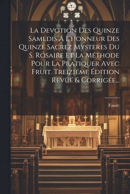 Devotion Des Quinze Samedis A L'honneur Des Quinze Sacrez Mysteres Du S. Rosaire Et La Méthode Pour La Pratiquer Avec Fruit. Treiziéme Édition Revûë & Corrigée...