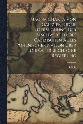 bokomslag Magna Charta Von Galizien, Oder, Untersuchung Der Beschwerden Des Galizischen Adels Pohlnischer Nation Über Die Österreichische Regierung
