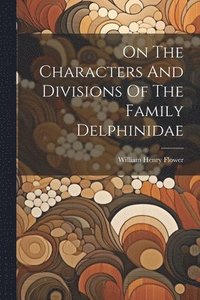 bokomslag On The Characters And Divisions Of The Family Delphinidae