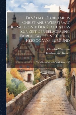 Des Stadt-secretarius Christianus Wierstraat Reimchronik Der Stadt Neuss Zur Zeit Der Belagerung Durch Karl Den Khnen, Herzog Von Burgund 1