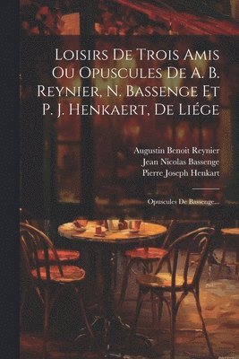 Loisirs De Trois Amis Ou Opuscules De A. B. Reynier, N. Bassenge Et P. J. Henkaert, De Liége