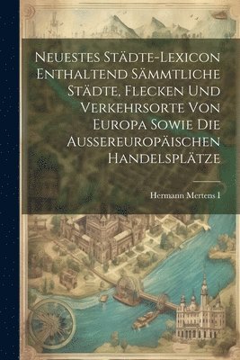 bokomslag Neuestes Stdte-lexicon Enthaltend Smmtliche Stdte, Flecken Und Verkehrsorte Von Europa Sowie Die Aussereuropischen Handelspltze