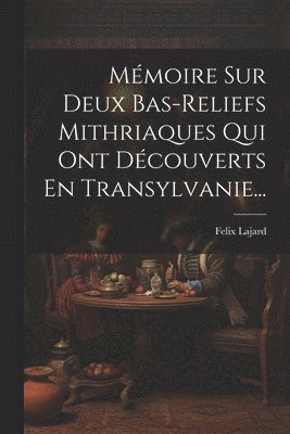 Mémoire Sur Deux Bas-reliefs Mithriaques Qui Ont Découverts En Transylvanie...