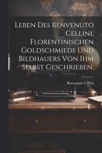 bokomslag Leben des Benvenuto Cellini, Florentinischen Goldschmieds und Bildhauers von ihm selbst geschrieben.