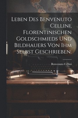 bokomslag Leben des Benvenuto Cellini, Florentinischen Goldschmieds und Bildhauers von ihm selbst geschrieben.