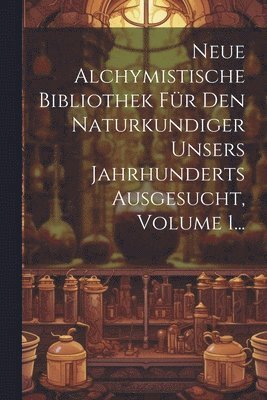 bokomslag Neue Alchymistische Bibliothek Fr Den Naturkundiger Unsers Jahrhunderts Ausgesucht, Volume 1...