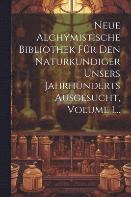 Neue Alchymistische Bibliothek Für Den Naturkundiger Unsers Jahrhunderts Ausgesucht, Volume 1... 1